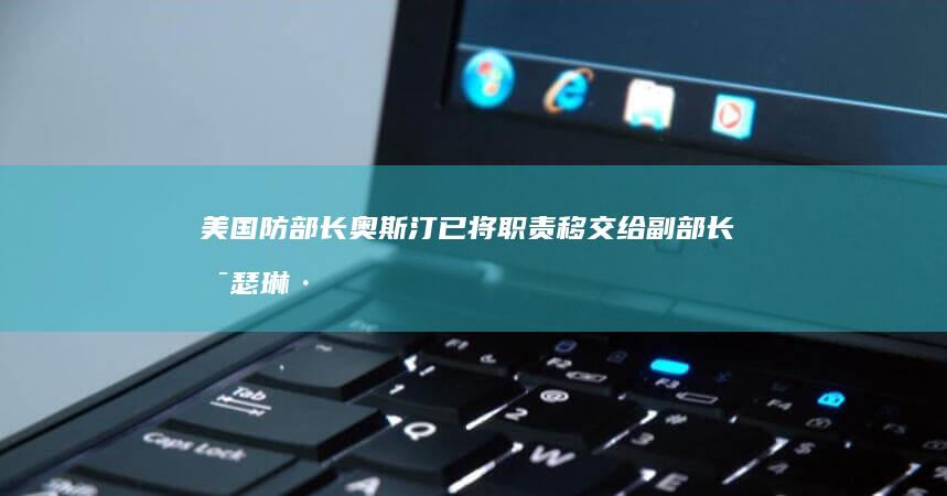 美国防部长奥斯汀已将职责移交给副部长凯瑟琳·希克斯，如何看待此事？哪些信息值得关注？